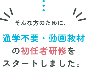 そんな方のために、通学不要・動画教材の初任者研修をスタートしました。